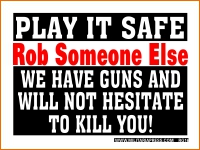Play It Safe-Rob Someone Else-We Have Guns And Will Not Hesitate To Kill You!